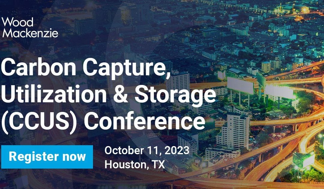 Register Now for the 2023 Carbon Capture, Utilization and Storage Conference 10/11 by Wood Mackenzie – Houston